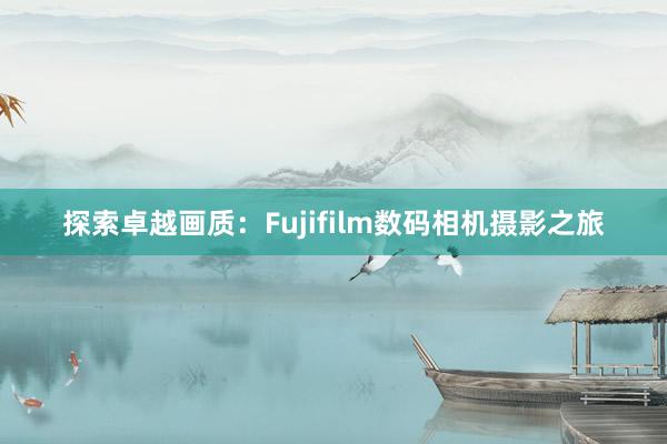 探索卓越画质：Fujifilm数码相机摄影之旅